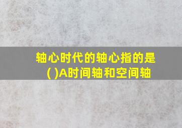 轴心时代的轴心指的是( )A时间轴和空间轴